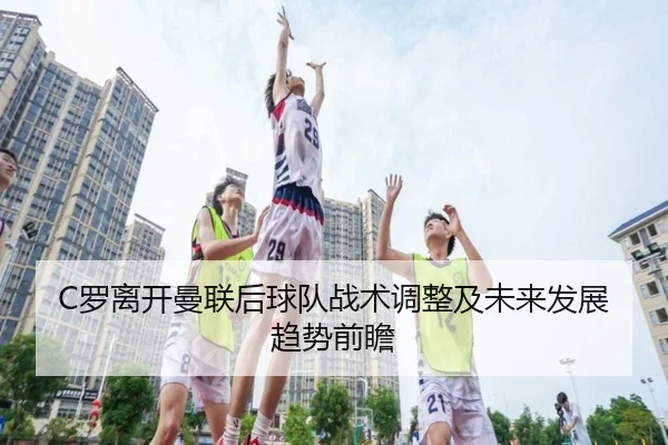 C罗离开曼联后球队战术调整及未来发展趋势前瞻