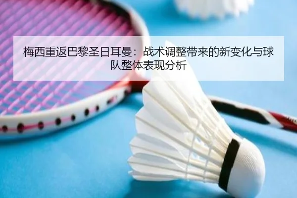 梅西重返巴黎圣日耳曼：战术调整带来的新变化与球队整体表现分析
