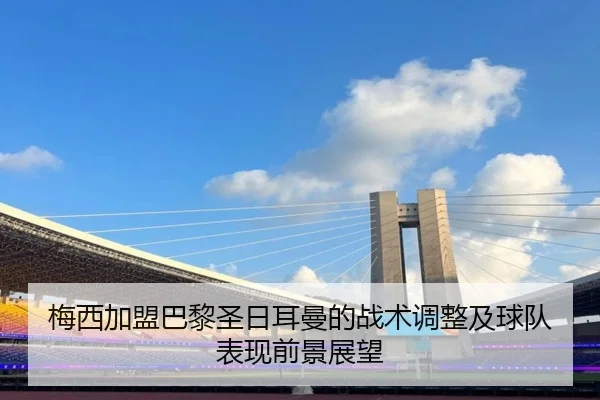 梅西加盟巴黎圣日耳曼的战术调整及球队表现前景展望