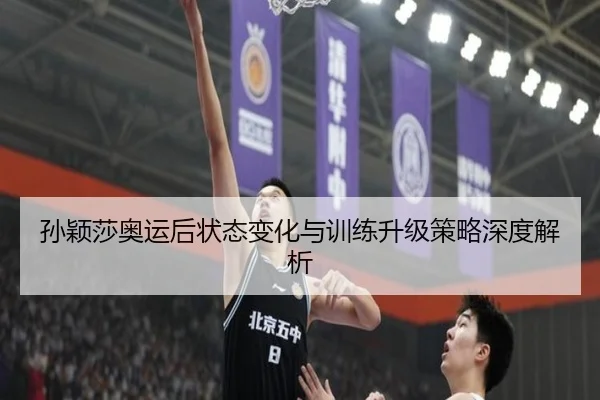 孙颖莎奥运后状态变化与训练升级策略深度解析