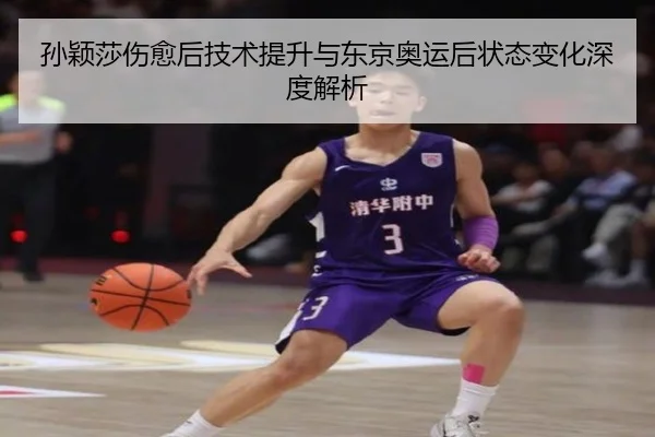孙颖莎伤愈后技术提升与东京奥运后状态变化深度解析