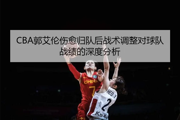 CBA郭艾伦伤愈归队后战术调整对球队战绩的深度分析