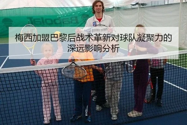 梅西加盟巴黎后战术革新对球队凝聚力的深远影响分析