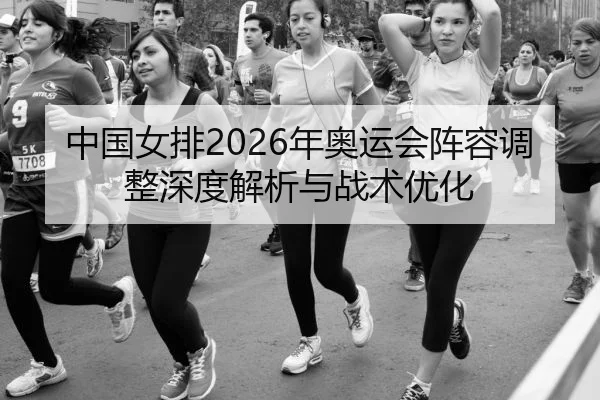 中国女排2026年奥运会阵容调整深度解析与战术优化