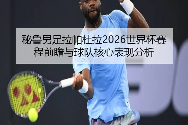秘鲁男足拉帕杜拉2026世界杯赛程前瞻与球队核心表现分析