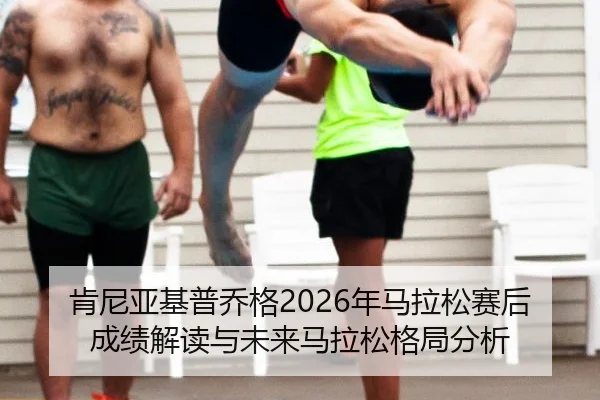 肯尼亚基普乔格2026年马拉松赛后成绩解读与未来马拉松格局分析