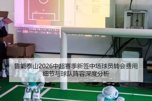 鲁能泰山2026中超赛季新签中场球员转会费用细节与球队阵容深度分析